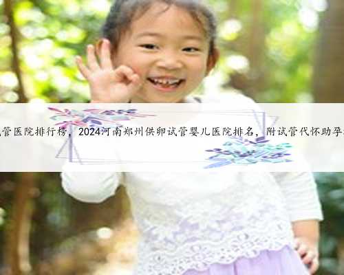 郑州供卵试管医院排行榜，2024河南郑州供卵试管婴儿医院排名，附试管代怀助