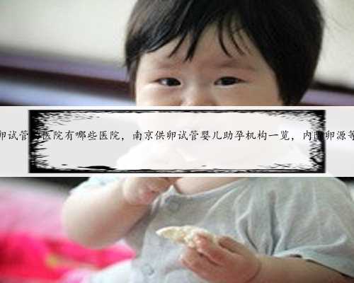 南京供卵试管的医院有哪些医院，南京供卵试管婴儿助孕机构一览，内附卵源等