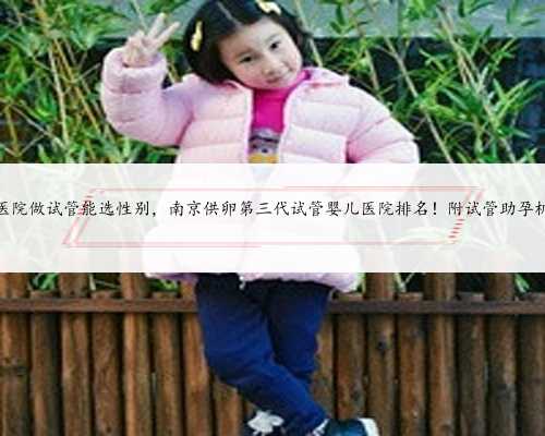 南京哪家医院做试管能选性别，南京供卵第三代试管婴儿医院排名！附试管助孕