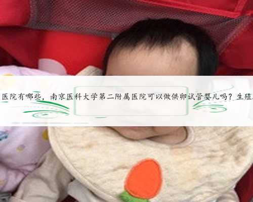 南京供卵技术好的医院有哪些，南京医科大学第二附属医院可以做供卵试管婴儿